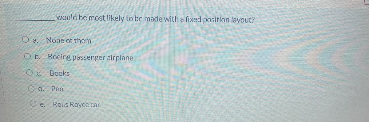 would be most likely to be made with a fixed position layout?
a.
None of them
Ob. Boeing passenger airplane
Oc. Books
O d. Pen
O e.
Rolls Royce car
