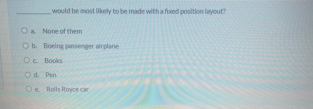 would be most likely to be made with a fixed position layout?
O a. None of them
O b. Boeing passenger airplane
c.
Books
Od. Pen
Oe.
Rolls Royce car
