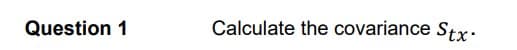 Question 1
Calculate the covariance Stx:
