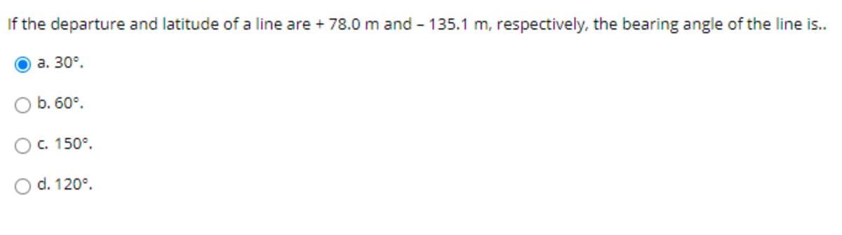 If the departure and latitude of a line are + 78.0 m and - 135.1 m, respectively, the bearing angle of the line is..
a. 30°.
b. 60°.
c. 150°.
d. 120°.