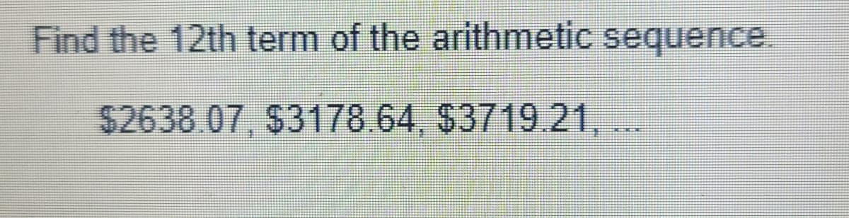 Find the 12th term of the arithmetic sequence.
$2638.07, $3178.64, $3719.21, ...