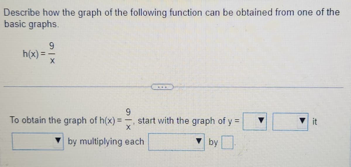 Describe how the graph of the following function can be obtained from one of the
basic graphs.
h(x)=
9
X
9
To obtain the graph of h(x) =
X
by multiplying each
start with the graph of y =
by
it