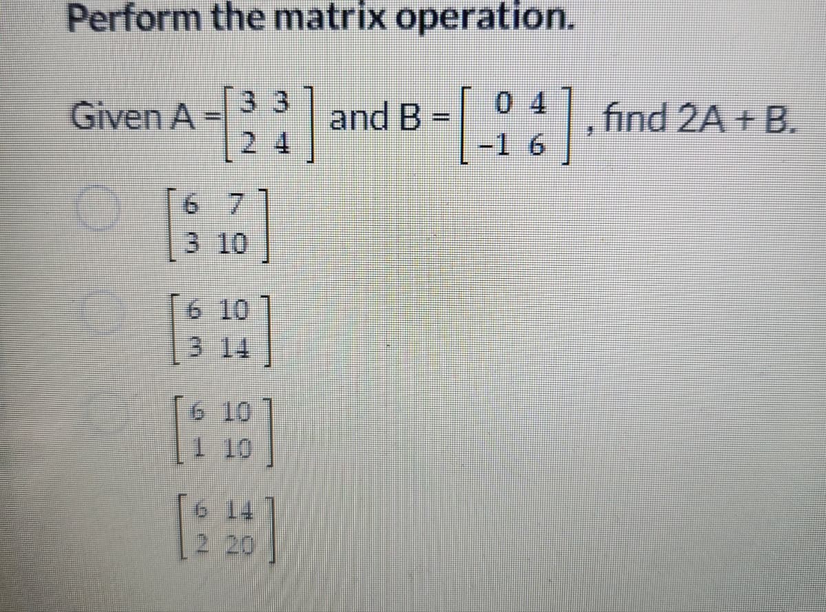 Perform the matrix operation.
31
Given A =
33
67
3 10
6 10
3 14
E
6 10
1 10
6 14
2 20
and B =
[26]. find 2A + B.
-1 6