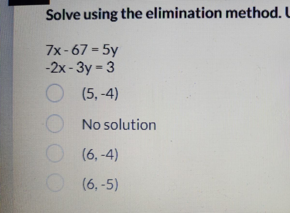 Solve using the elimination method.
7x-67=5y
-2x-3y = 3
(5.-4)
No solution
(6,-4)
(6,-5)
C