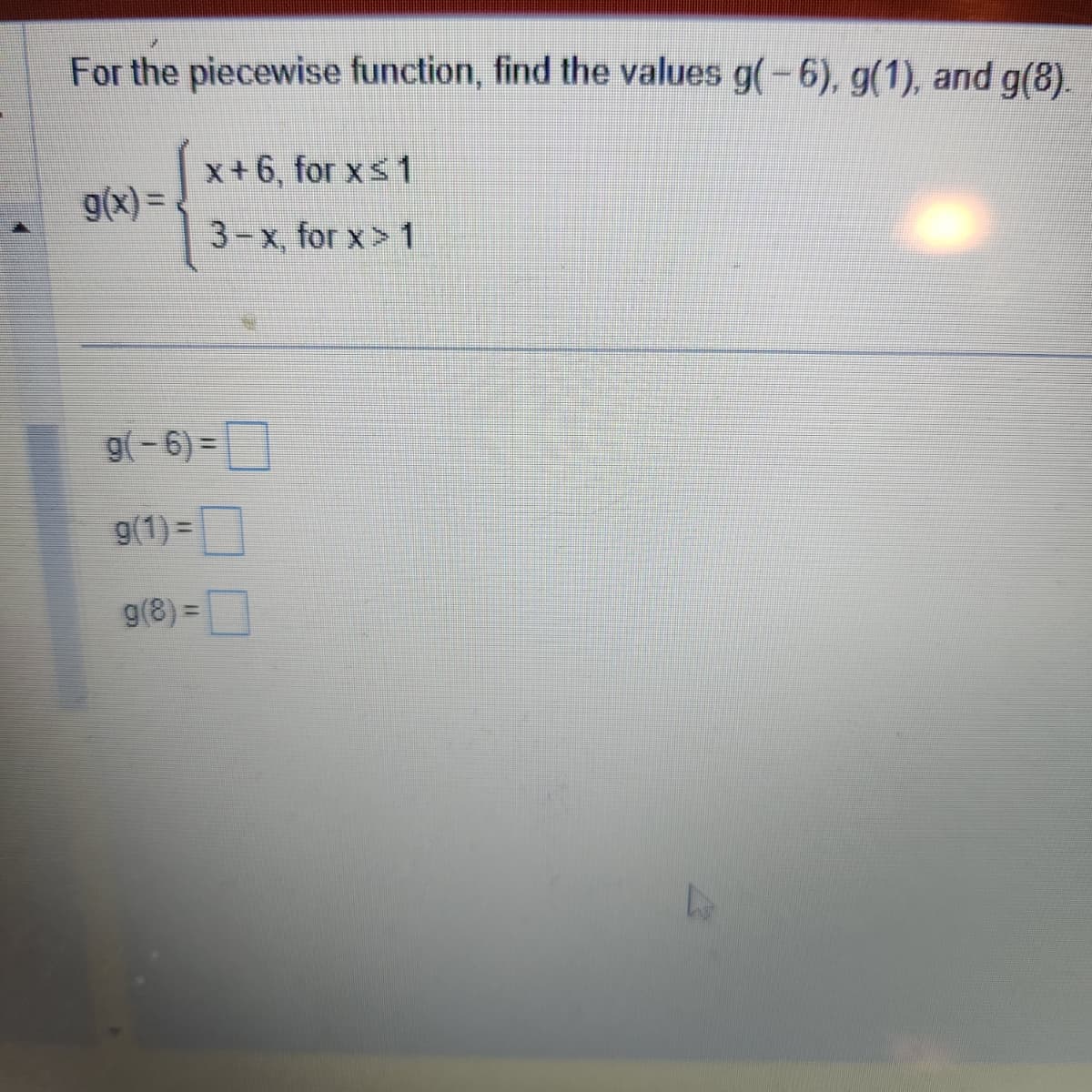 For the piecewise function, find the values g( – 6), g(1), and g(8).
g(x) =
x+6, for x ≤ 1
3-x, for x> 1
g(-6)=
g(1)=
g(8)=