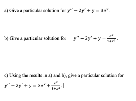 a) Give a particular solution for y" – 2y' + y = 3e*.
b) Give a particular solution for y" – 2y' + y = ;
1+x2
c) Using the results in a) and b), give a particular solution for
y" – 2y' + y = 3e* +
1+x2
