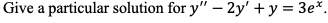 Give a particular solution for y" – 2y' + y = 3e*.
