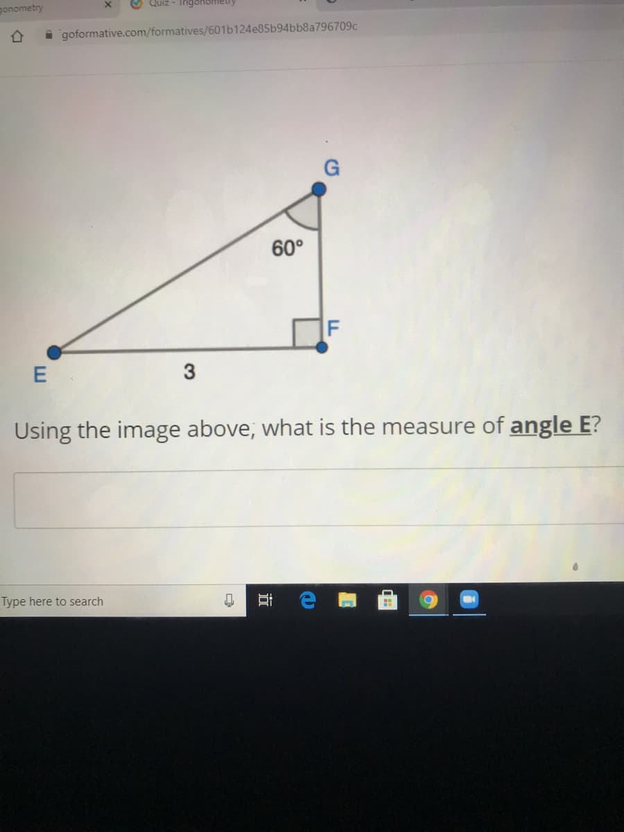 gonometry
Quiz - Trigohometlry
A goformative.com/formatives/601b124e85b94bb8a796709c
G
60°
Using the image above, what is the measure of angle E?
Type here to search
