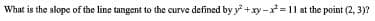 What is the slope of the line tangent to the curve defined by y +xy-= 1l at the point (2, 3)?
