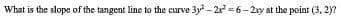 What is the slope of the tangent line to the curve 3y - 2 =6-2xy at the point (3, 2)?
