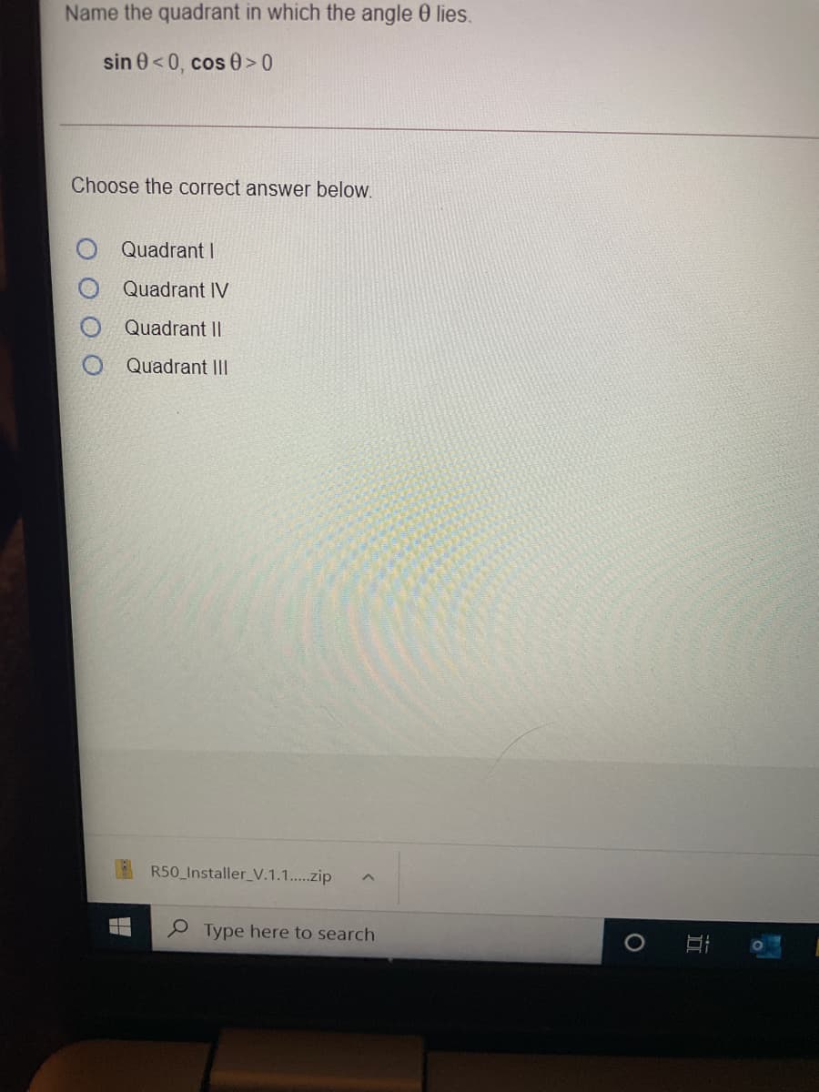 Name the quadrant in which the angle 0 lies.
sin 0<0, cos 0> 0
Choose the correct answer below.
Quadrant I
Quadrant IV
Quadrant II
Quadrant III
R50 Installer_V.1.1....zip
e Type here to search
