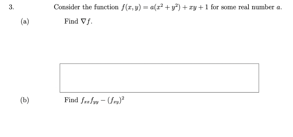 3.
(b)
Consider the function f(x, y) = a(x² + y²) + xy + 1 for some real number a.
Find Vf.
Find fxx fyy - (fxy)²