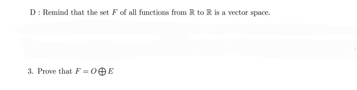 D: Remind that the set F of all functions from R to R is a vector space.
3. Prove that F = OE