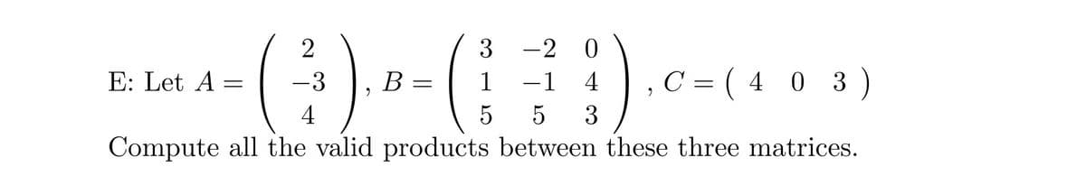 2
3
-2 0
E: Let A =
=
1 -1 4
(²³3). B
--- ()
4
5 5 3
Compute all the valid products between these three matrices.
C = ( 403 )
9