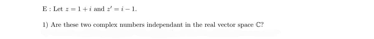 E Let z = 1+i and z' =i-1.
1) Are these two complex numbers independant in the real vector space C?