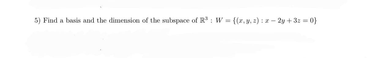 5) Find a basis and the dimension of the subspace of R³ : W = {(x, y, z) : x - 2y + 3z = 0}