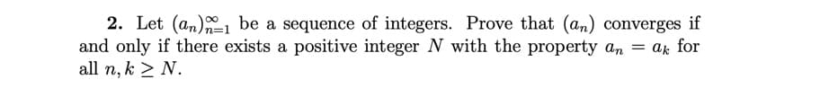 2. Let (an)1 be a sequence of integers. Prove that (an) converges if
and only if there exists a positive integer N with the property an ak for
all n, k > N.