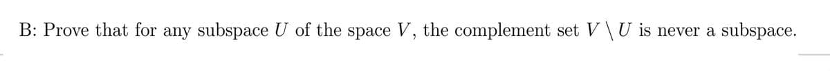 B: Prove that for any subspace U of the space V, the complement set V\ U is never a subspace.