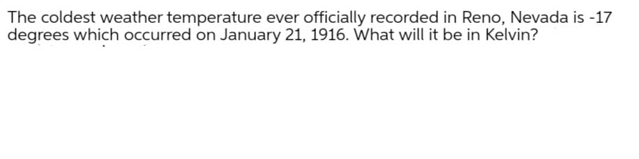 The coldest weather temperature ever officially recorded in Reno, Nevada is -17
degrees which occurred on January 21, 1916. What will it be in Kelvin?
