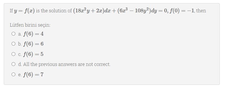 If y = f(x) is the solution of (182?y + 2x)dx + (6x – 108y?)dy = 0, f(0) = -1, then
%3|
Lütfen birini seçin:
O a. f(6) = 4
O b. f(6) = 6
O c. f(6) = 5
O d. All the previous answers are not correct.
O e. f(6) = 7
