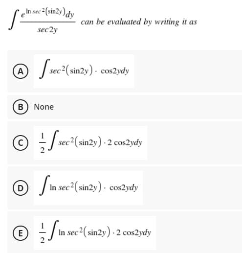 In sec2(sin2y)dy
can be evaluated by writing it as
sec2y
A
| sec2( sin2y) - cos2ydy
B None
- sec2(sin2y) - 2 cos2ydy
In sec (sinzy) - cos2ydy
-
In sec2(sin2y) - 2 cos2ydy
E
