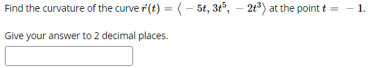 Find the curvature of the curve r(t) = (- 5t, 3t5, - 2t³) at the point t =
Give your answer to 2 decimal places.
-
1.