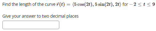 Find the length of the curve r(t) = (5 cos(2t), 5 sin(2t), 2t) for-2 ≤ t ≤9
Give your answer to two decimal places