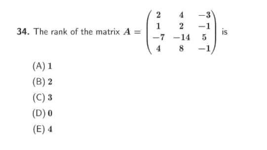 2
4
-3
1
34. The rank of the matrix A =
2
-1
is
5
-7 -14
4
8
-1
(A) 1
(B) 2
(C) 3
(D) 0
(E) 4
