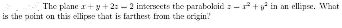 The plane x + y + 2z = 2 intersects the paraboloid z = x² + y² in an ellipse. What
is the point on this ellipse that is farthest from the origin?