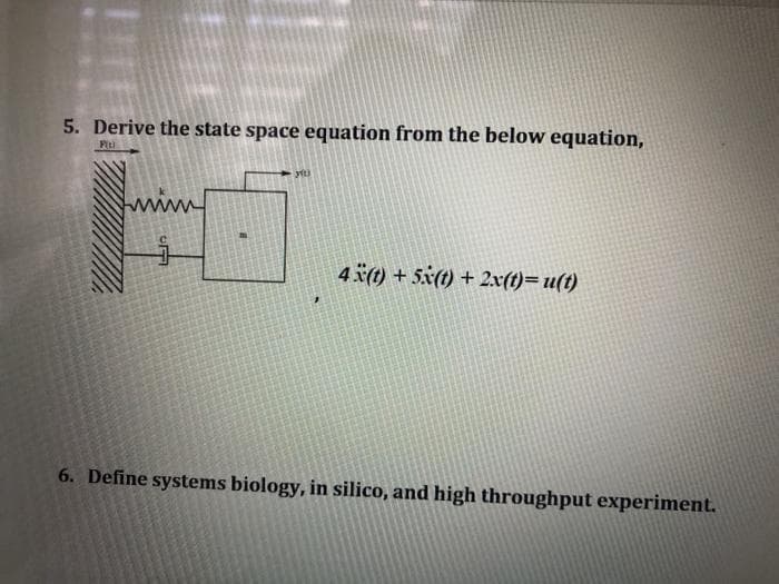 5. Derive the state space equation from the below equation,
Fit)
4x(t) +5x(t) + 2x(t)=u(t)
6. Define systems biology, in silico, and high throughput experiment.
CF