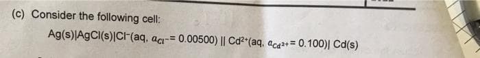 (c) Consider the following cell:
Ag(s)|AgCl(s)|Cl(aq, aci-= 0.00500) || Cd²+ (aq, aca²+ = 0.100)| Cd(s)