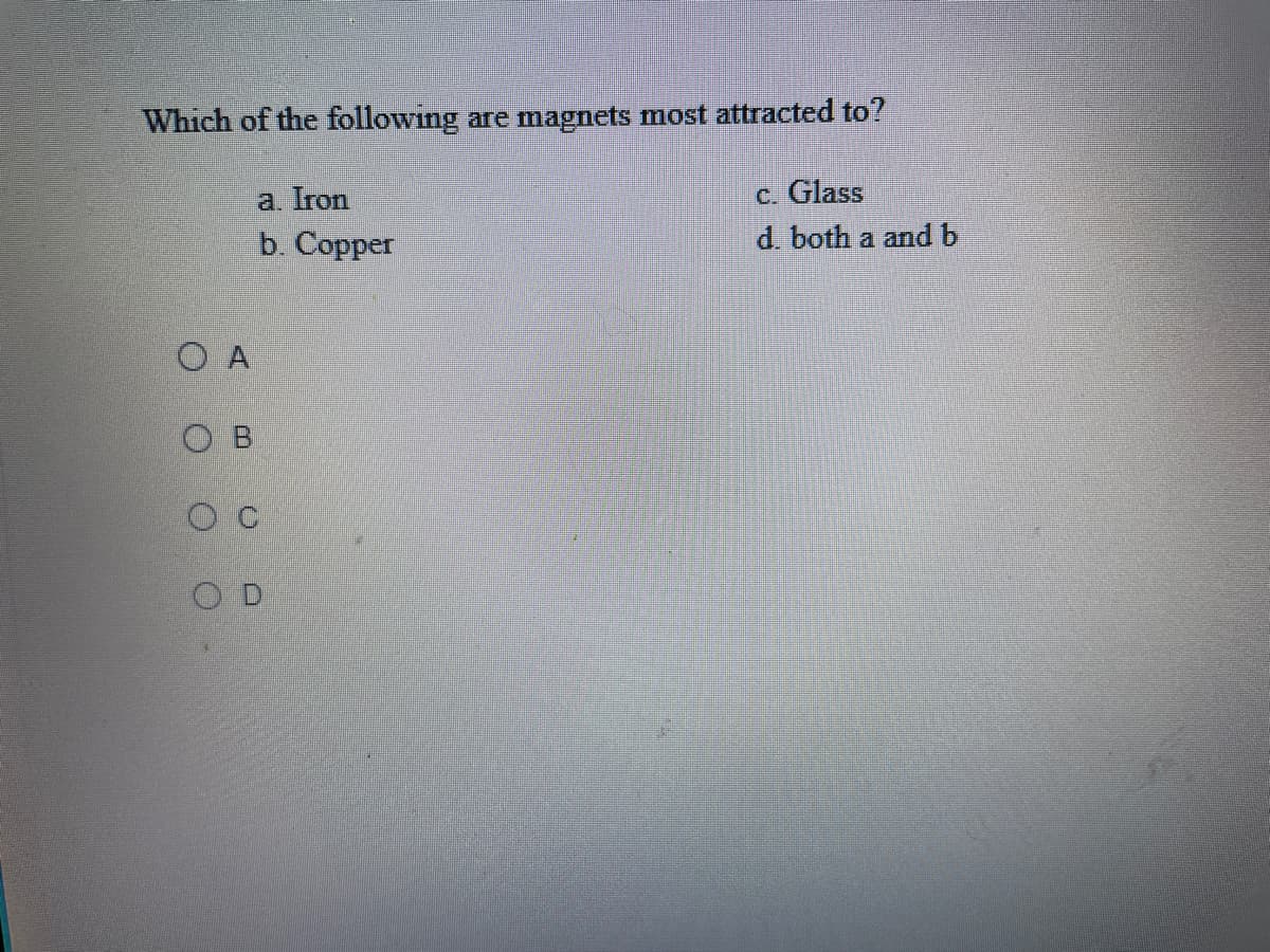 Which of the following are magnets most attracted to?
a. Iron
c. Glass
b. Copper
d. both a and b
O A
O B
O D
