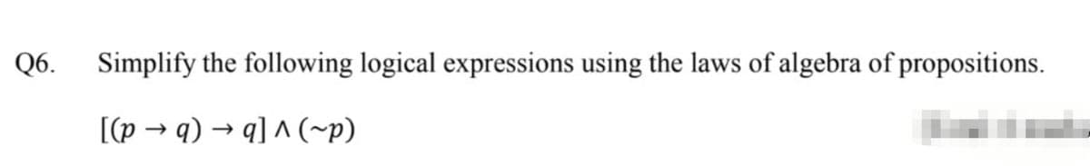 Q6. Simplify the following logical expressions using the laws of algebra of propositions.
[(p → q) → q] ^ (~p)
