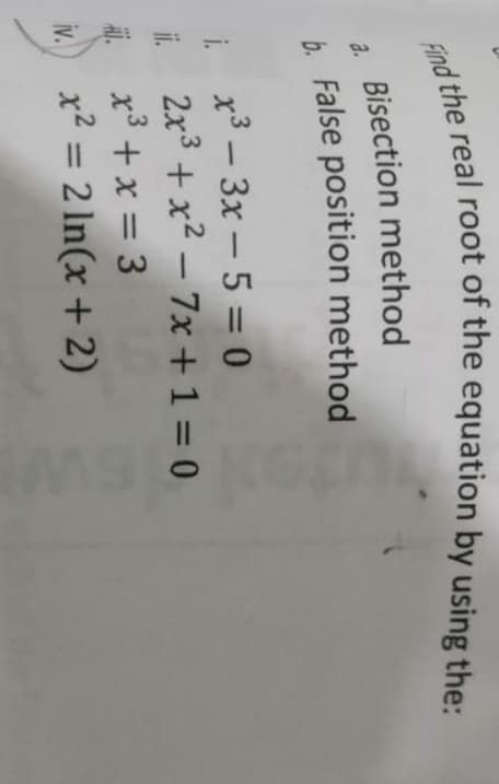 4. Bisection method
b. False position method
a.
i x3 – 3x – 5 = 0
i.
2x3 + x² – 7x +1 = 0
x³ +x = 3
x² = 2 In(x + 2)
i.
-
%3D
iv.
%3D
