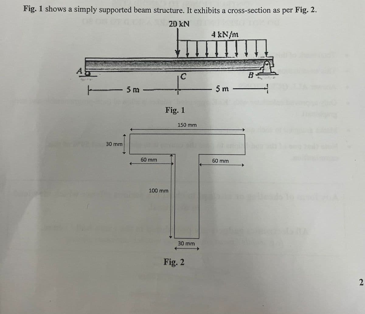 Fig. 1 shows a simply supported beam structure. It exhibits a cross-section as per Fig. 2.
20 kN
A
- 5 m
C
Fig. 1
150 mm
4 kN/m
B
5 m
30 mm
60 mm
60 mm
100 mm
30 mm
Fig. 2
2