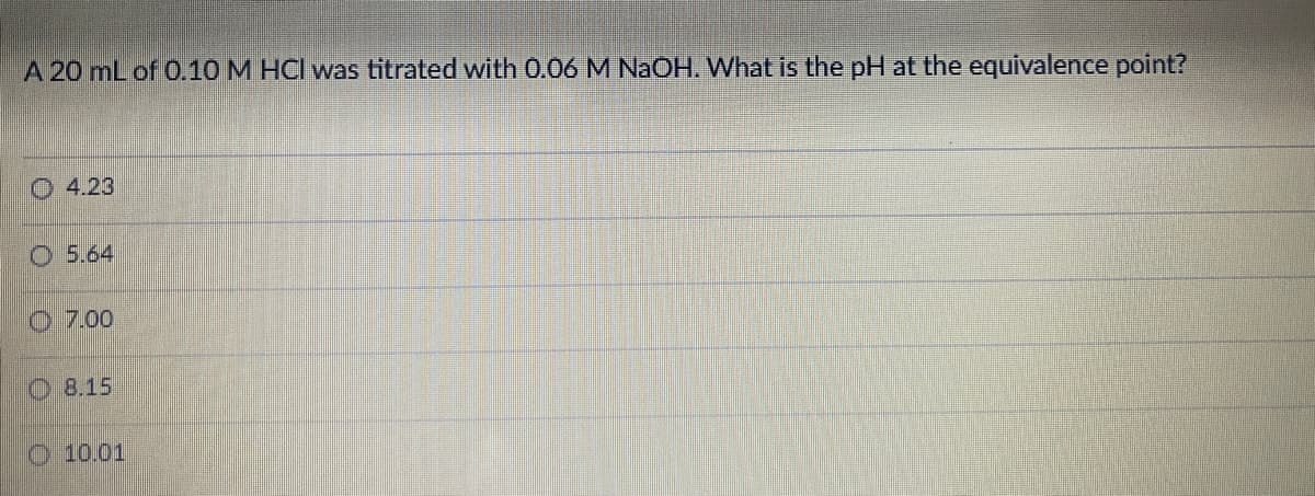 A 20 mL of 0.10 M HCl was titrated with 0.06 M NaOH. What is the pH at the equivalence point?
O 4.23
O 5.64
O 7.00
O 8.15
O 10.01
