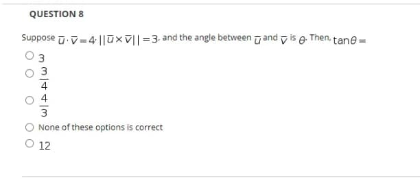 QUESTION 8
Suppose u. v=4||ūxV||=3, and the angle between u and v is e
Then.
tane =
3
3
4
None of these options is correct
O 12
