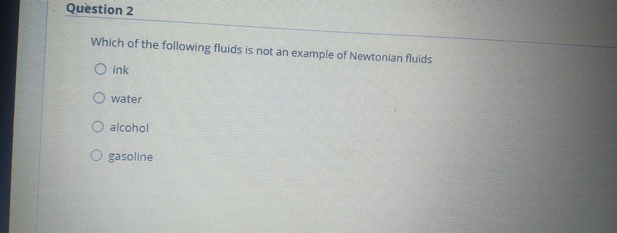 Question 2
Which of the following fluids is not an example of Newtonian fluids
ink
O water
alcohol
gasoline
