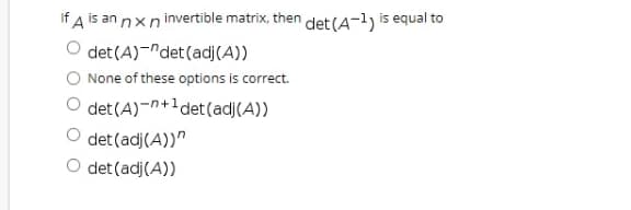 If A is an nxn invertible matrix, then det(A-1) is equal to
det (A)-"det(adj(A))
None of these options is correct.
det (A)-n+1det(adj(A))
det (adj(A))"
O det (adj(A))
