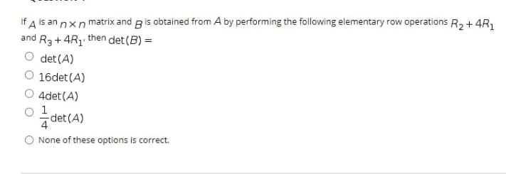 If A is an nxn matrix and g is obtained from A by performing the following elementary row operations R2+ 4R,
and R3+4R1
then det (B) =
det (A)
16det (A)
4det (A)
1
det (A)
4
None of these options is correct.
