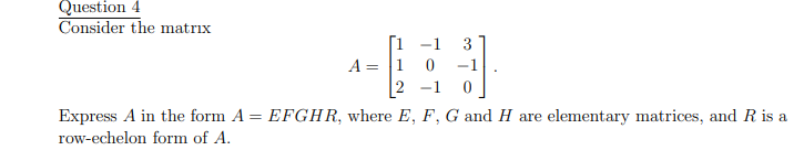 Question 4
Consider the matrıx
i -1
A = |1
2
3
-1
-1
Express A in the form A = EFGHR, where E, F, G and H are elementary matrices, and R is a
%3D
row-echelon form of A.
