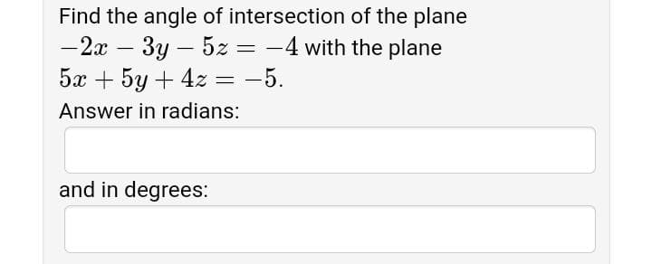 Find the angle of intersection of the plane
-2x – 3y – 5z = -4 with the plane
Ба + 5у + 42
%3D
3D — 5.
Answer in radians:
and in degrees:
