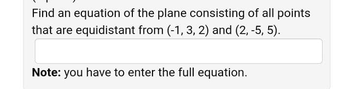 Find an equation of the plane consisting of all points
that are equidistant from (-1, 3, 2) and (2, -5, 5).
Note: you have to enter the full equation.
