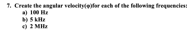 7. Create the angular velocity(@)for each of the following frequencies:
а) 100 Hz
b) 5 kHz
c) 2 MHz
