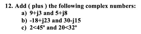 12. Add ( plus ) the following complex numbers:
a) 9+j3 and 5+j8
b) -18+j23 and 30-j15
c) 2<45° and 20<32°
