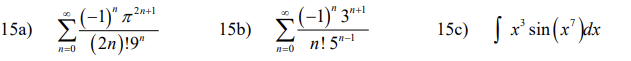 ### Advanced Mathematics Problems: Series and Integral

#### Problem 15a:
\[ \sum_{n=0}^{\infty} \frac{(-1)^n \pi^{2n+1}}{(2n)! 9^n} \]

#### Problem 15b:
\[ \sum_{n=0}^{\infty} \frac{(-1)^n 3^{n+1}}{n! \, 5^{n-1}} \]

#### Problem 15c:
\[ \int x^3 \sin(x^7) \, dx \]

### Explanation
These problems involve advanced mathematical operations:

1. **Problem 15a** and **15b**: These are infinite series that involve summing terms of a sequence.
   - In **15a**, the series has a general term involving powers of π, factorial terms, and powers of 9.
   - In **15b**, the series has a general term involving powers of 3, factorial terms, and powers of 5.

2. **Problem 15c**: This is an indefinite integral involving a product of a polynomial function \(x^3\) and a sine function with \(x^7\) as the argument.

These problems illustrate the complexity and beauty of infinite series and integrals in higher mathematics.