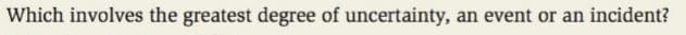 Which involves the greatest degree of uncertainty, an event or an incident?
