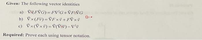 Given: The following vector identities
a) VEFVG) = FV'G+¥FÑG
b) Vx(Fv) = VFxv+FŸ×V
c) Vx(Vxv)= V(Vav)-Vv
Required: Prove each using tensor notation.
