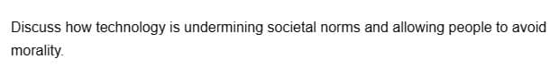 Discuss how technology is undermining societal norms and allowing people to avoid
morality.