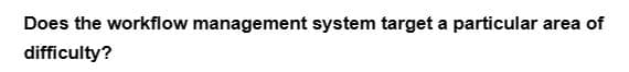 Does the workflow management system target a particular area of
difficulty?